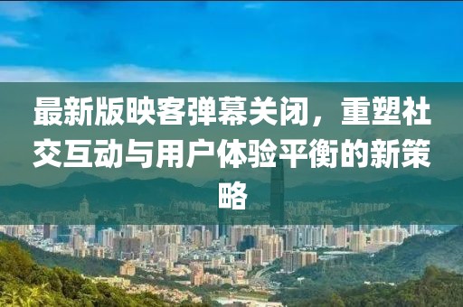 最新版映客彈幕關(guān)閉，重塑社交互動(dòng)與用戶體驗(yàn)平衡的新策略