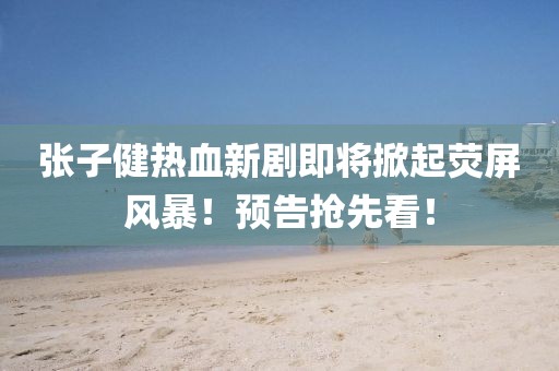 張子健熱血新劇即將掀起熒屏風(fēng)暴！預(yù)告搶先看！