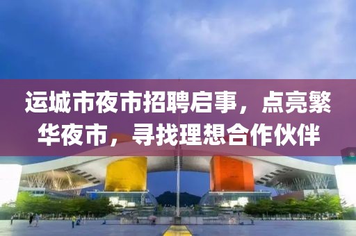 運(yùn)城市夜市招聘啟事，點(diǎn)亮繁華夜市，尋找理想合作伙伴