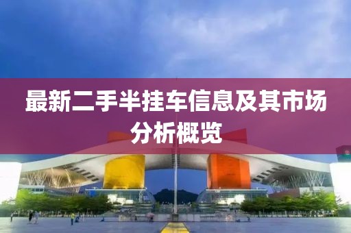 最新二手半掛車(chē)信息及其市場(chǎng)分析概覽