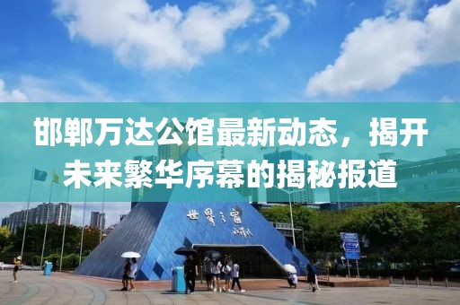 邯鄲萬達公館最新動態(tài)，揭開未來繁華序幕的揭秘報道