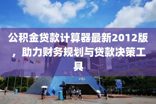 公積金貸款計算器最新2012版，助力財務(wù)規(guī)劃與貸款決策工具