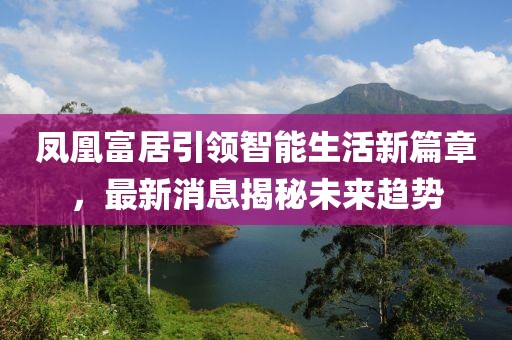 鳳凰富居引領(lǐng)智能生活新篇章，最新消息揭秘未來(lái)趨勢(shì)