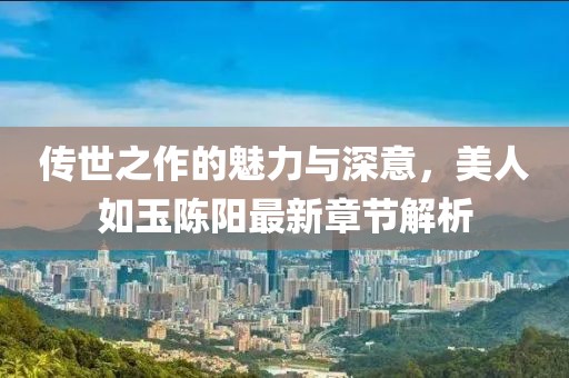 傳世之作的魅力與深意，美人如玉陳陽最新章節(jié)解析