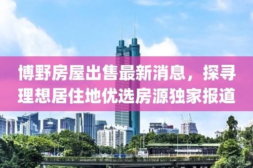 博野房屋出售最新消息，探尋理想居住地優(yōu)選房源獨(dú)家報道