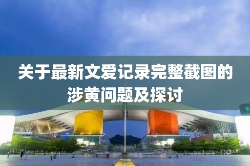 關(guān)于最新文愛記錄完整截圖的涉黃問題及探討