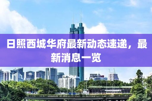 日照西城華府最新動(dòng)態(tài)速遞，最新消息一覽