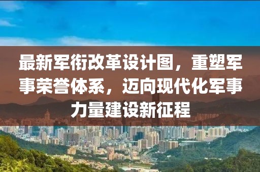 最新軍銜改革設(shè)計(jì)圖，重塑軍事榮譽(yù)體系，邁向現(xiàn)代化軍事力量建設(shè)新征程