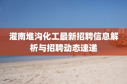 灌南堆溝化工最新招聘信息解析與招聘動(dòng)態(tài)速遞