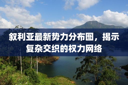 敘利亞最新勢力分布圖，揭示復(fù)雜交織的權(quán)力網(wǎng)絡(luò)