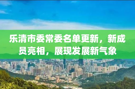 樂清市委常委名單更新，新成員亮相，展現(xiàn)發(fā)展新氣象