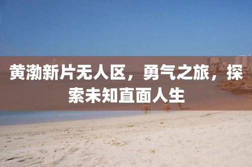 黃渤新片無人區(qū)，勇氣之旅，探索未知直面人生