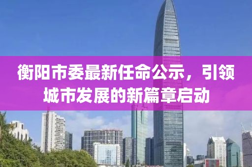 衡陽(yáng)市委最新任命公示，引領(lǐng)城市發(fā)展的新篇章啟動(dòng)