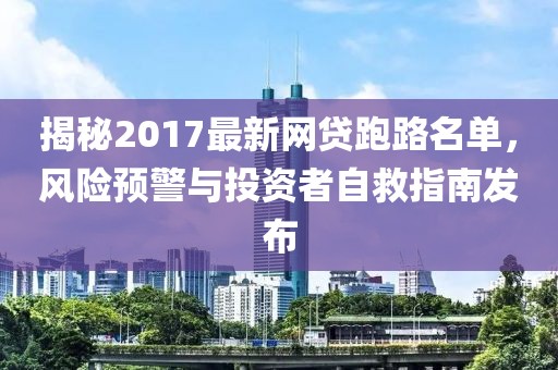 揭秘2017最新網(wǎng)貸跑路名單，風(fēng)險預(yù)警與投資者自救指南發(fā)布