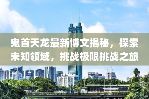 鬼首天龍最新博文揭秘，探索未知領(lǐng)域，挑戰(zhàn)極限挑戰(zhàn)之旅