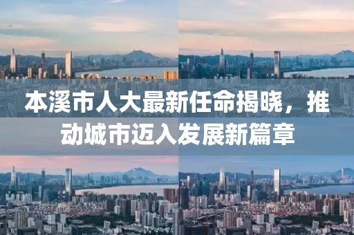 本溪市人大最新任命揭曉，推動城市邁入發(fā)展新篇章