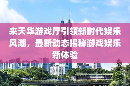 來天華游戲廳引領(lǐng)新時代娛樂風(fēng)潮，最新動態(tài)揭秘游戲娛樂新體驗