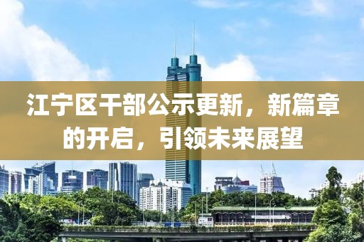 江寧區(qū)干部公示更新，新篇章的開啟，引領(lǐng)未來展望