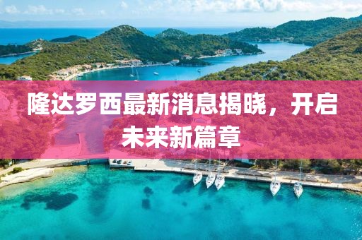 隆達(dá)羅西最新消息揭曉，開(kāi)啟未來(lái)新篇章
