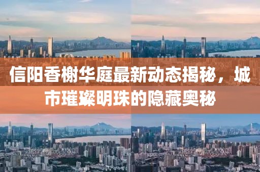 信陽香榭華庭最新動態(tài)揭秘，城市璀璨明珠的隱藏奧秘