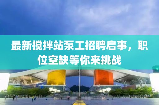 最新攪拌站泵工招聘啟事，職位空缺等你來挑戰(zhàn)