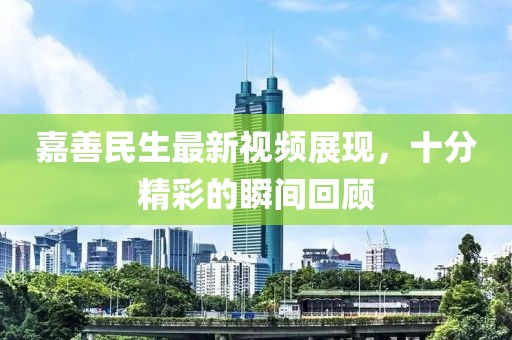 嘉善民生最新視頻展現(xiàn)，十分精彩的瞬間回顧