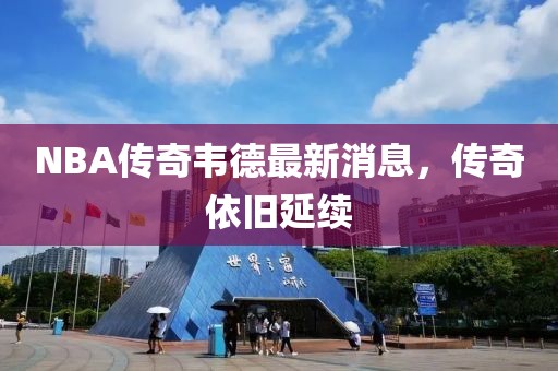 NBA傳奇韋德最新消息，傳奇依舊延續(xù)