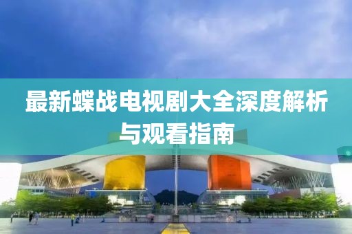最新蝶戰(zhàn)電視劇大全深度解析與觀看指南