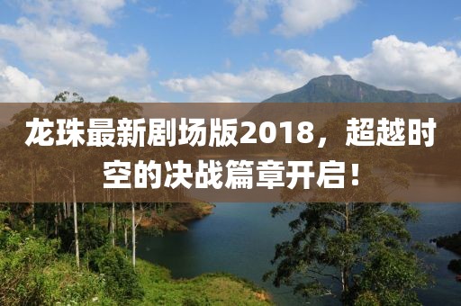 龍珠最新劇場版2018，超越時空的決戰(zhàn)篇章開啟！