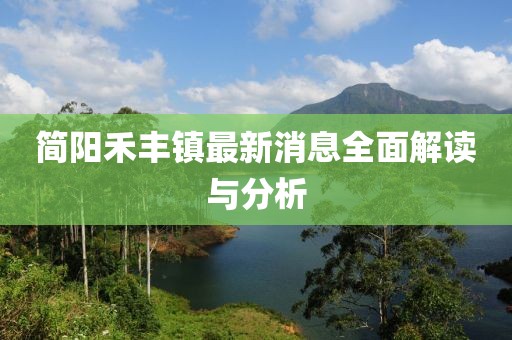 簡(jiǎn)陽(yáng)禾豐鎮(zhèn)最新消息全面解讀與分析