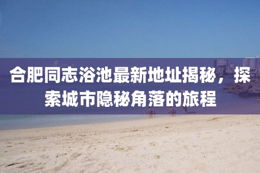 合肥同志浴池最新地址揭秘，探索城市隱秘角落的旅程