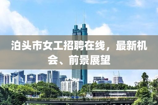 泊頭市女工招聘在線，最新機會、前景展望