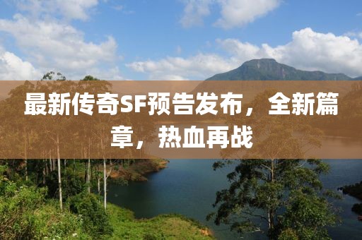最新傳奇SF預(yù)告發(fā)布，全新篇章，熱血再戰(zhàn)