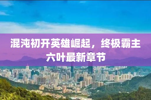 混沌初開英雄崛起，終極霸主六葉最新章節(jié)