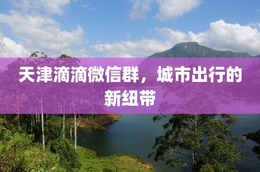 天津滴滴微信群，城市出行的新紐帶
