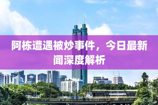 阿棟遭遇被炒事件，今日最新聞深度解析