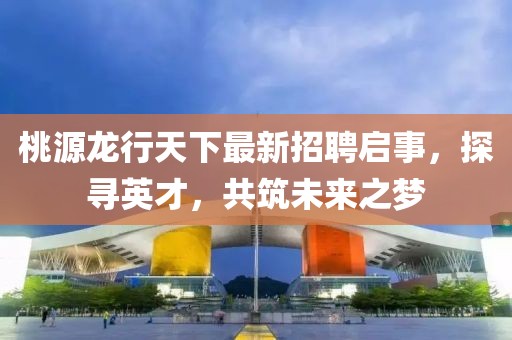 桃源龍行天下最新招聘啟事，探尋英才，共筑未來(lái)之夢(mèng)