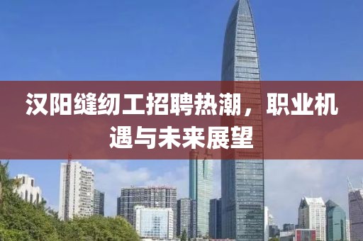漢陽(yáng)縫紉工招聘熱潮，職業(yè)機(jī)遇與未來(lái)展望