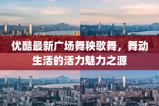 優(yōu)酷最新廣場(chǎng)舞秧歌舞，舞動(dòng)生活的活力魅力之源