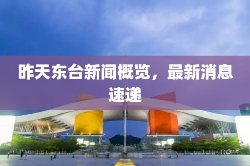 昨天東臺(tái)新聞概覽，最新消息速遞