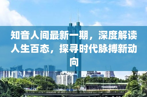 知音人間最新一期，深度解讀人生百態(tài)，探尋時代脈搏新動向
