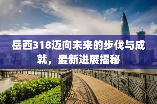 岳西318邁向未來(lái)的步伐與成就，最新進(jìn)展揭秘