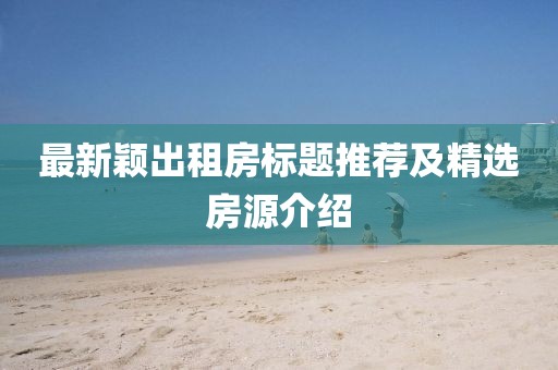 最新穎出租房標(biāo)題推薦及精選房源介紹