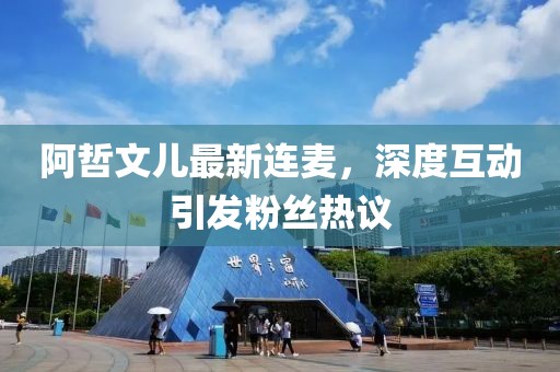 阿哲文兒最新連麥，深度互動引發(fā)粉絲熱議