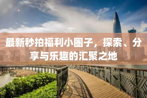 最新秒拍福利小圈子，探索、分享與樂趣的匯聚之地