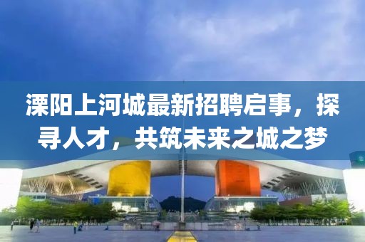 溧陽(yáng)上河城最新招聘啟事，探尋人才，共筑未來之城之夢(mèng)