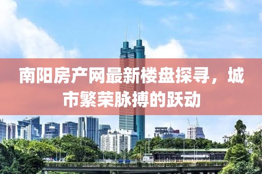 南陽(yáng)房產(chǎn)網(wǎng)最新樓盤(pán)探尋，城市繁榮脈搏的躍動(dòng)
