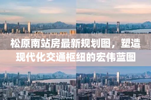 松原南站房最新規(guī)劃圖，塑造現(xiàn)代化交通樞紐的宏偉藍(lán)圖