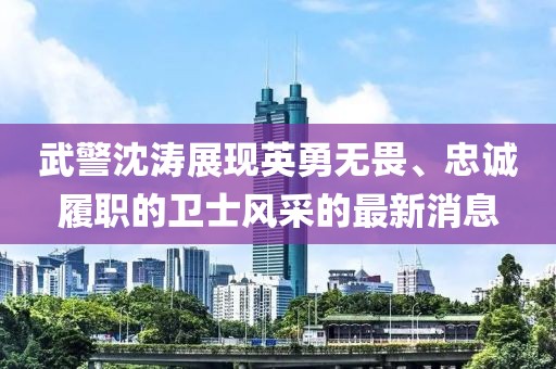 武警沈濤展現(xiàn)英勇無(wú)畏、忠誠(chéng)履職的衛(wèi)士風(fēng)采的最新消息