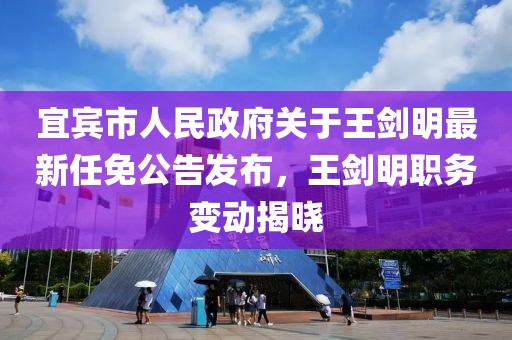 宜賓市人民政府關(guān)于王劍明最新任免公告發(fā)布，王劍明職務(wù)變動揭曉